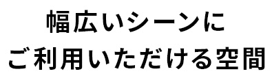 幅広いシーンにご利用いただける空間